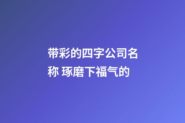 带彩的四字公司名称 琢磨下福气的-第1张-公司起名-玄机派